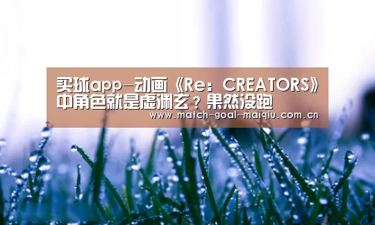 买球app-动画《Re:CREATORS》中角色就是虚渊玄?果然没跑(图2) 买球app