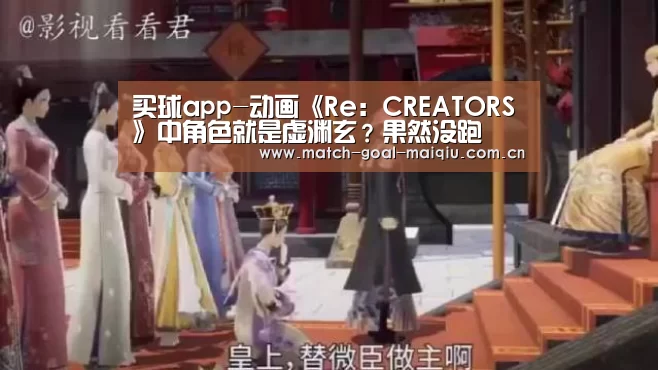 买球app-动画《Re:CREATORS》中角色就是虚渊玄?果然没跑(图1) 买球开户